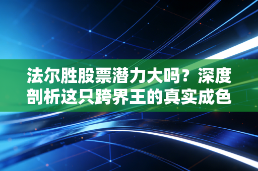 法尔胜股票潜力大吗？深度剖析这只跨界王的真实成色与投资逻辑