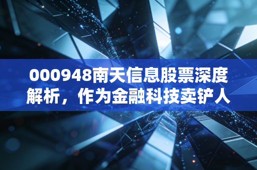 000948南天信息股票深度解析，作为金融科技卖铲人的隐形冠军，值得我们长期陪伴吗？