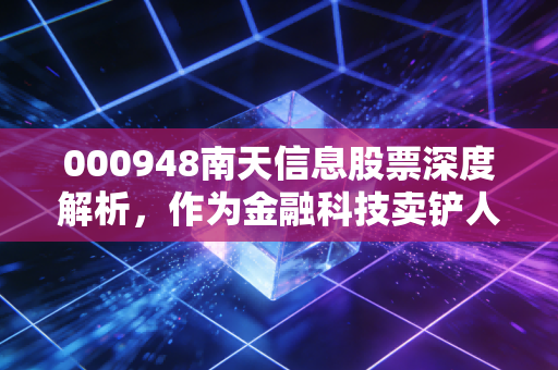 000948南天信息股票深度解析，作为金融科技卖铲人的隐形冠军，值得我们长期陪伴吗？