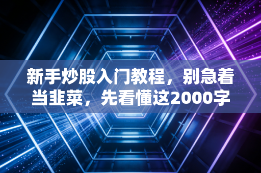 新手炒股入门教程，别急着当韭菜，先看懂这2000字实战心法