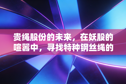 贵绳股份的未来，在妖股的喧嚣中，寻找特种钢丝绳的硬核价值