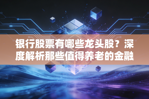 银行股票有哪些龙头股?深度解析那些值得养老的金融巨无霸