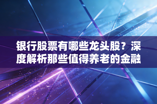 银行股票有哪些龙头股?深度解析那些值得养老的金融巨无霸