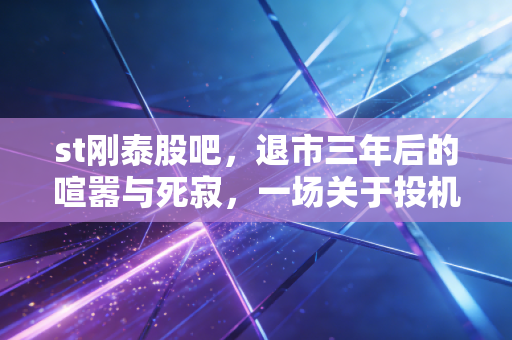 st刚泰股吧,退市三年后的喧嚣与死寂,一场关于投机与悔恨的散户实录