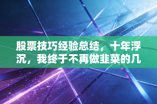 股票技巧经验总结，十年浮沉，我终于不再做韭菜的几点肺腑之言