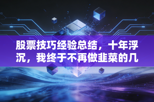股票技巧经验总结，十年浮沉，我终于不再做韭菜的几点肺腑之言