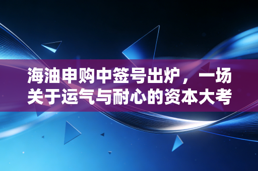 海油申购中签号出炉,一场关于运气与耐心的资本大考,咱们聊聊打新背后的门道