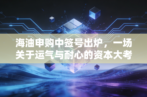 海油申购中签号出炉，一场关于运气与耐心的资本大考，咱们聊聊打新背后的门道
