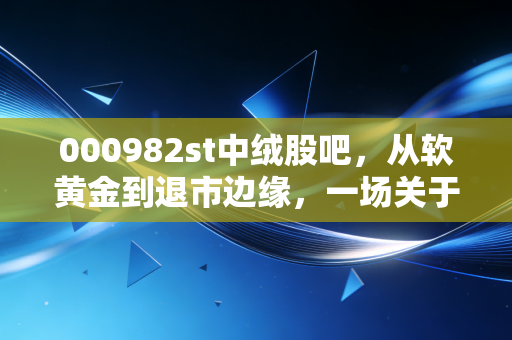000982st中绒股吧,从软黄金到退市边缘,一场关于人性博弈的深度复盘