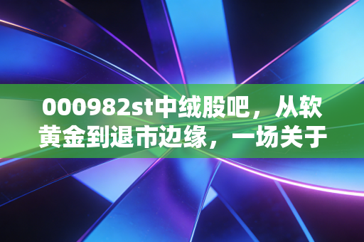 000982st中绒股吧,从软黄金到退市边缘,一场关于人性博弈的深度复盘