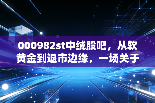 000982st中绒股吧,从软黄金到退市边缘,一场关于人性博弈的深度复盘