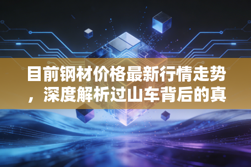 目前钢材价格最新行情走势,深度解析过山车背后的真相与我们的应对之道
