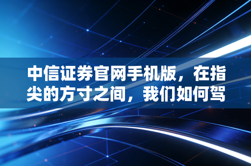 中信证券官网手机版,在指尖的方寸之间,我们如何驾驭资本市场的惊涛骇浪?