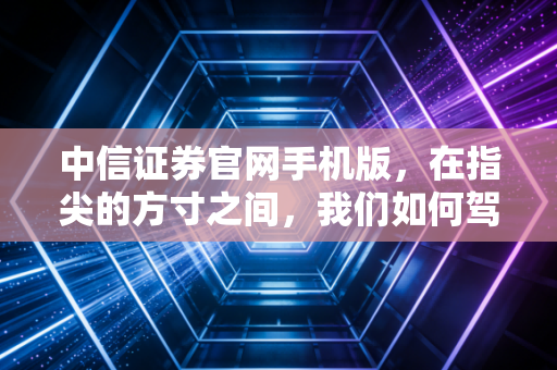 中信证券官网手机版,在指尖的方寸之间,我们如何驾驭资本市场的惊涛骇浪?