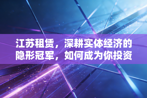 江苏租赁，深耕实体经济的隐形冠军，如何成为你投资组合中的压舱石？