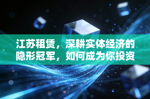 江苏租赁，深耕实体经济的隐形冠军，如何成为你投资组合中的压舱石？
