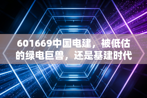 601669中国电建，被低估的绿电巨兽，还是基建时代的落日余晖？——深度剖析其投资价值与未来潜力