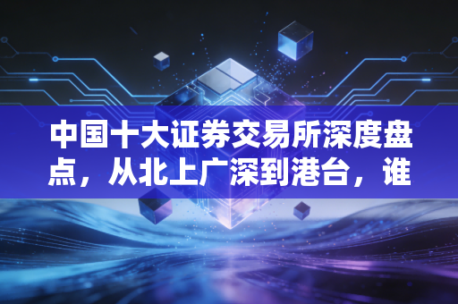 中国十大证券交易所深度盘点，从北上广深到港台，谁在掌控你的钱袋子？