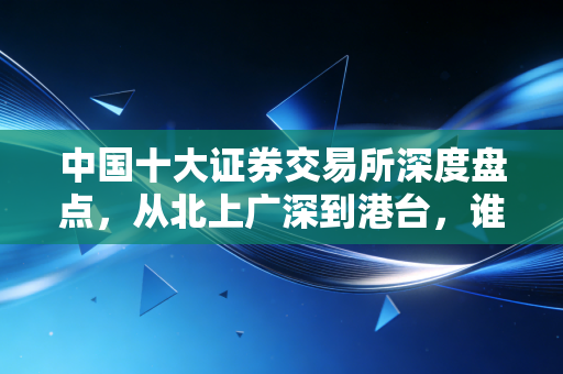 中国十大证券交易所深度盘点，从北上广深到港台，谁在掌控你的钱袋子？