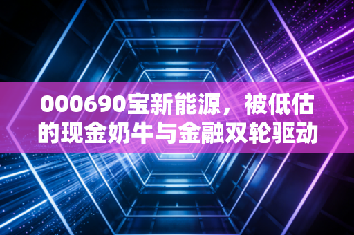 000690宝新能源，被低估的现金奶牛与金融双轮驱动的隐形冠军