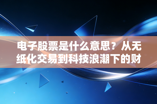 电子股票是什么意思?从无纸化交易到科技浪潮下的财富密码