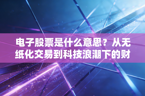 电子股票是什么意思？从无纸化交易到科技浪潮下的财富密码