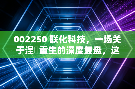 002250 联化科技，一场关于涅槃重生的深度复盘，这杯苦酒到底还要喝多久？