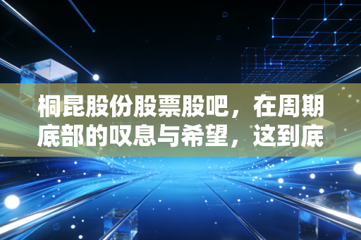 桐昆股份股票股吧，在周期底部的叹息与希望，这到底是黄金坑还是无底洞？