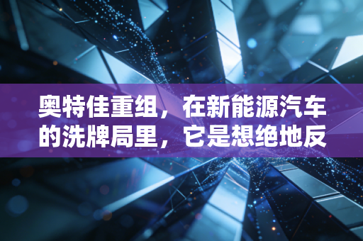 奥特佳重组，在新能源汽车的洗牌局里，它是想绝地反击还是断臂求生？