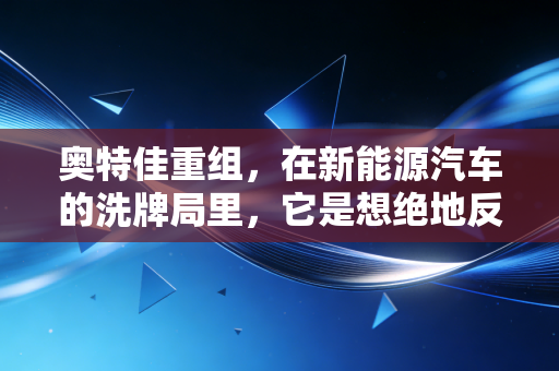 奥特佳重组，在新能源汽车的洗牌局里，它是想绝地反击还是断臂求生？