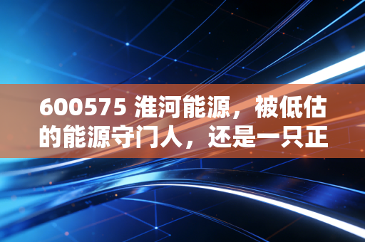 600575 淮河能源，被低估的能源守门人，还是一只正在沉睡的潜力股？