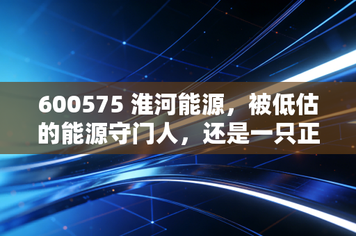 600575 淮河能源，被低估的能源守门人，还是一只正在沉睡的潜力股？