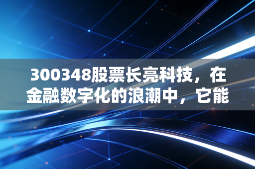 300348股票长亮科技,在金融数字化的浪潮中,它能否握住那张通往未来的船票?