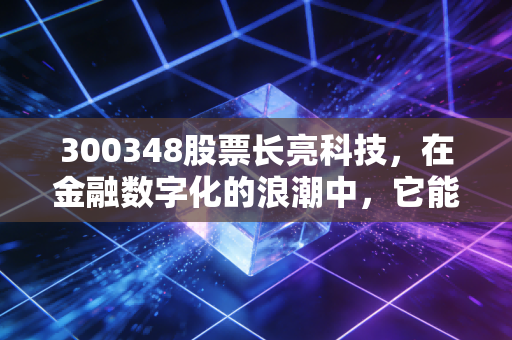 300348股票长亮科技,在金融数字化的浪潮中,它能否握住那张通往未来的船票?