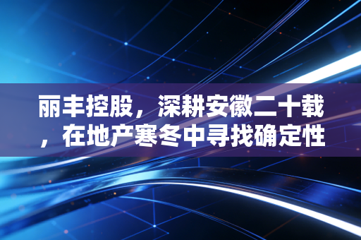 丽丰控股,深耕安徽二十载,在地产寒冬中寻找确定性的突围样本