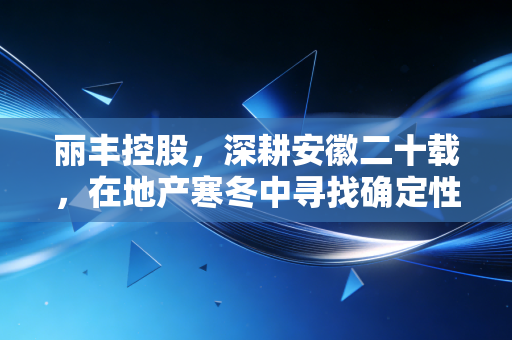 丽丰控股,深耕安徽二十载,在地产寒冬中寻找确定性的突围样本