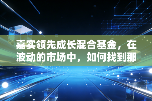 嘉实领先成长混合基金，在波动的市场中，如何找到那份属于你的成长红利？