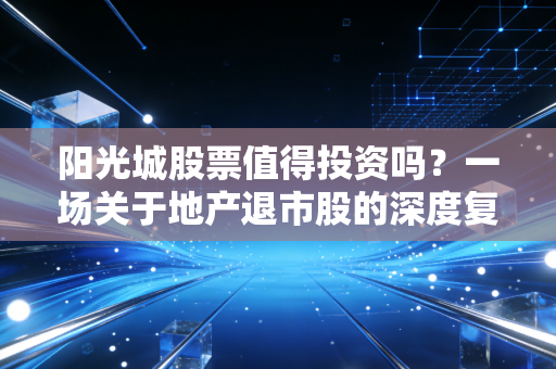 阳光城股票值得投资吗?一场关于地产退市股的深度复盘与避坑指南