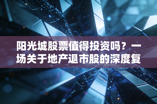 阳光城股票值得投资吗？一场关于地产退市股的深度复盘与避坑指南