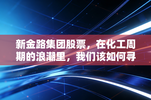新金路集团股票，在化工周期的浪潮里，我们该如何寻找那座灯塔？