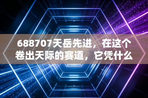 688707天岳先进，在这个卷出天际的赛道，它凭什么撑起半导体的未来？