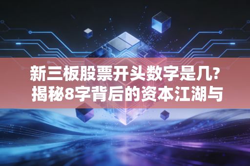 新三板股票开头数字是几? 揭秘8字背后的资本江湖与投资逻辑