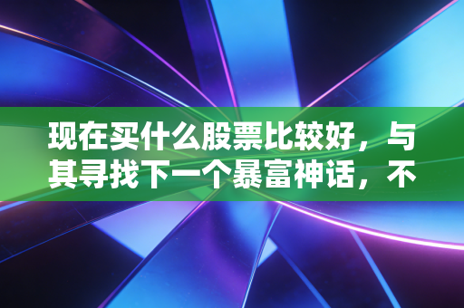 现在买什么股票比较好,与其寻找下一个暴富神话,不如构建你的抗通胀方舟