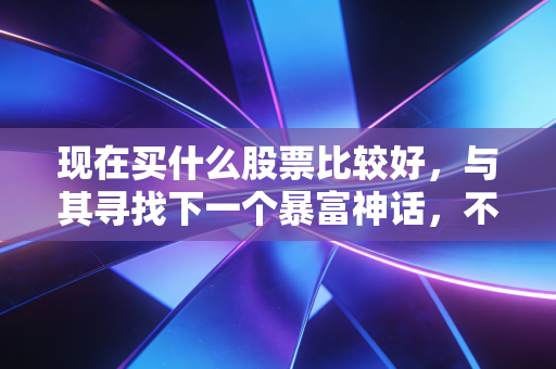 现在买什么股票比较好,与其寻找下一个暴富神话,不如构建你的抗通胀方舟