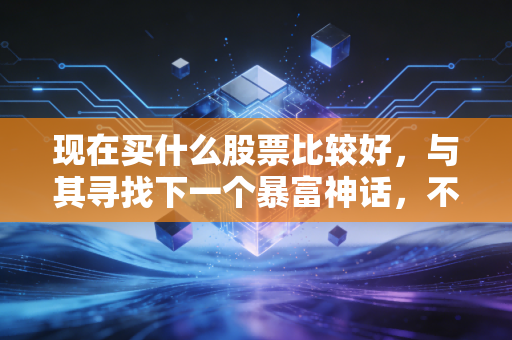 现在买什么股票比较好,与其寻找下一个暴富神话,不如构建你的抗通胀方舟