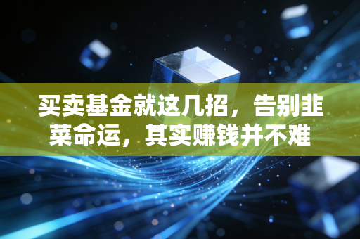 买卖基金就这几招，告别韭菜命运，其实赚钱并不难