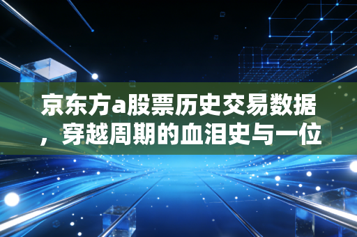 京东方a股票历史交易数据,穿越周期的血泪史与一位老股民的投资独白
