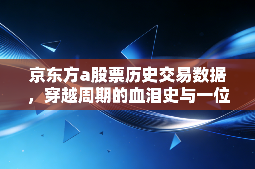 京东方a股票历史交易数据，穿越周期的血泪史与一位老股民的投资独白