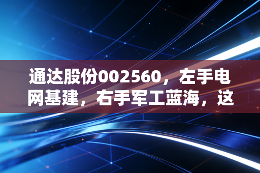 通达股份002560,左手电网基建,右手军工蓝海,这只双轮驱动的隐形冠军能否穿越周期?