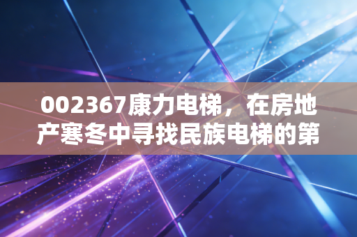 002367康力电梯,在房地产寒冬中寻找民族电梯的第二增长曲线,这只隐形冠军还能买吗?